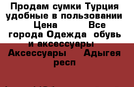 Продам сумки.Турция,удобные в пользовании. › Цена ­ 500 - Все города Одежда, обувь и аксессуары » Аксессуары   . Адыгея респ.